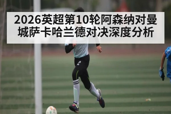 2026英超第10轮阿森纳对曼城萨卡哈兰德对决深度分析